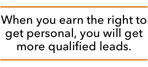 When you earn the right to get personal, you will get more qualified leads.