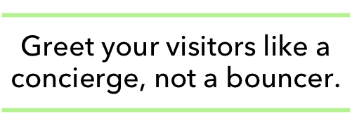 Greet your visitors like a concierge, not a bouncer.